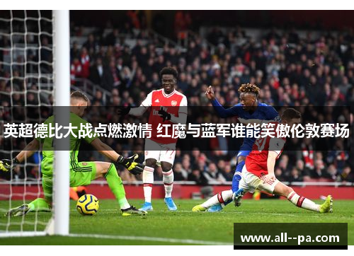 英超德比大战点燃激情 红魔与蓝军谁能笑傲伦敦赛场