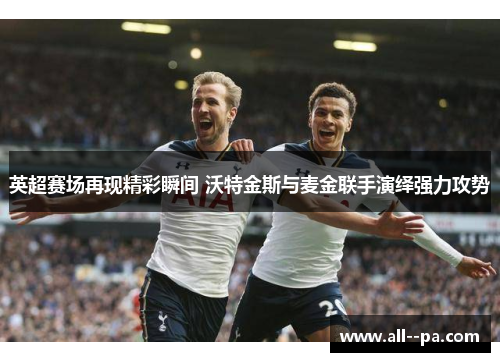 英超赛场再现精彩瞬间 沃特金斯与麦金联手演绎强力攻势
