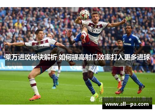 莱万进攻秘诀解析 如何提高射门效率打入更多进球