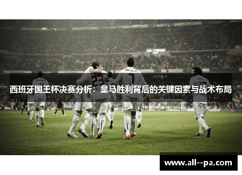 西班牙国王杯决赛分析：皇马胜利背后的关键因素与战术布局