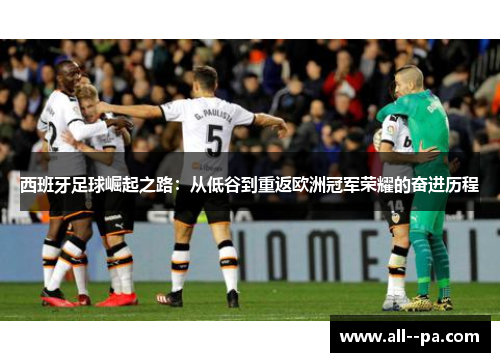 西班牙足球崛起之路：从低谷到重返欧洲冠军荣耀的奋进历程