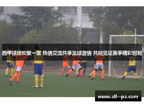 西甲球迷欢聚一堂 热情交流共享足球激情 共同见证赛季精彩时刻