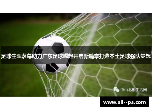 足球生涯落幕助力广东足球崛起开启新篇章打造本土足球强队梦想