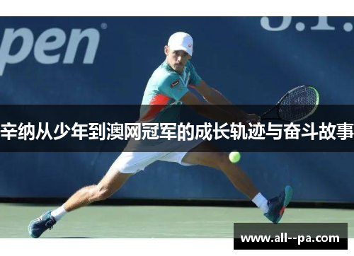 辛纳从少年到澳网冠军的成长轨迹与奋斗故事