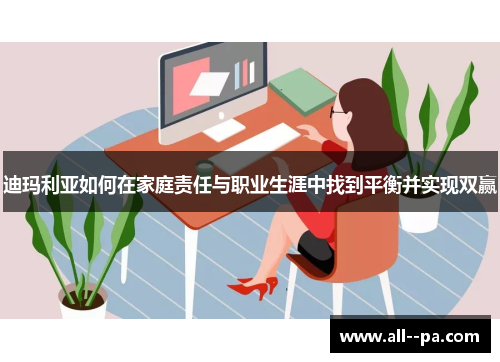 迪玛利亚如何在家庭责任与职业生涯中找到平衡并实现双赢