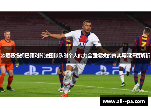 欧冠赛场姆巴佩对阵法国球队时个人能力全面爆发的真实写照深度解析 欧冠赛场姆巴佩对阵法国球队时个人能力全面爆发的真实写照深度解析