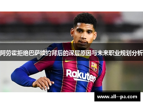 阿劳霍拒绝巴萨续约背后的深层原因与未来职业规划分析
