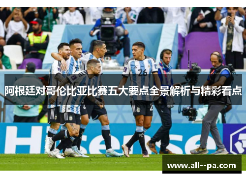 阿根廷对哥伦比亚比赛五大要点全景解析与精彩看点