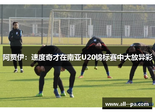 阿贾伊：速度奇才在南亚U20锦标赛中大放异彩