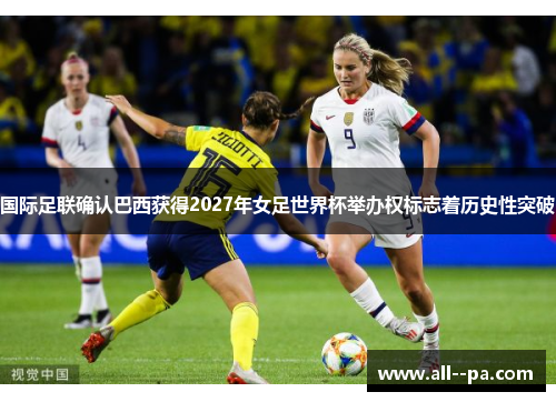国际足联确认巴西获得2027年女足世界杯举办权标志着历史性突破
