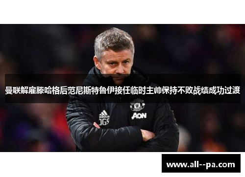 曼联解雇滕哈格后范尼斯特鲁伊接任临时主帅保持不败战绩成功过渡