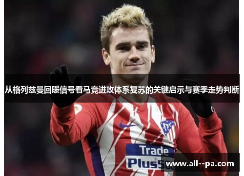 从格列兹曼回暖信号看马竞进攻体系复苏的关键启示与赛季走势判断 从格列兹曼回暖信号看马竞进攻体系复苏的关键启示与赛季走势判断