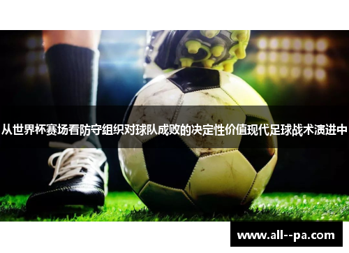 从世界杯赛场看防守组织对球队成败的决定性价值现代足球战术演进中