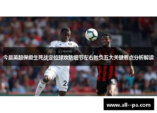 今晨英超保级生死战定位球攻防细节左右胜负五大关键看点分析解读 今晨英超保级生死战定位球攻防细节左右胜负五大关键看点分析解读
